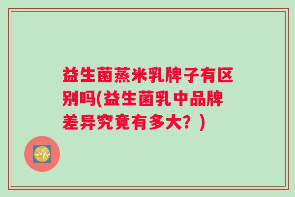 益生菌蒸米乳牌子有区别吗(益生菌乳中品牌差异究竟有多大？)
