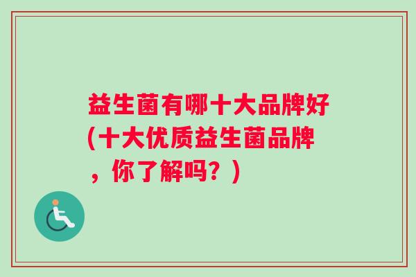 益生菌有哪十大品牌好(十大优质益生菌品牌，你了解吗？)