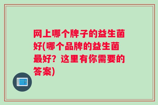 网上哪个牌子的益生菌好(哪个品牌的益生菌最好？这里有你需要的答案)