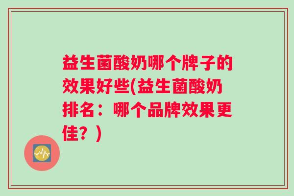 益生菌酸奶哪个牌子的效果好些(益生菌酸奶排名：哪个品牌效果更佳？)