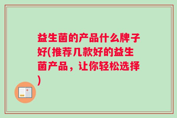 益生菌的产品什么牌子好(推荐几款好的益生菌产品，让你轻松选择)