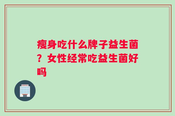 瘦身吃什么牌子益生菌？女性经常吃益生菌好吗