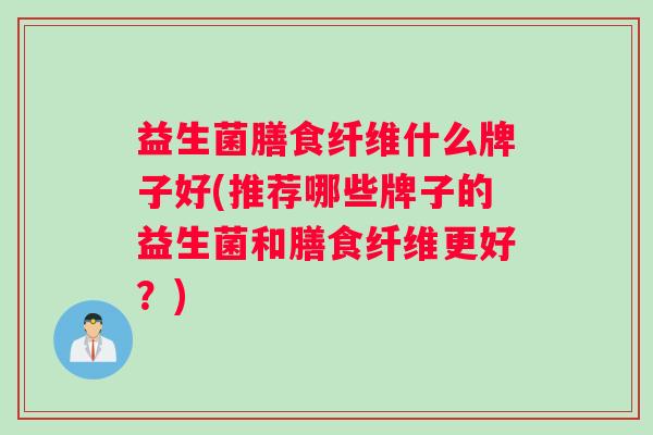 益生菌膳食纤维什么牌子好(推荐哪些牌子的益生菌和膳食纤维更好？)