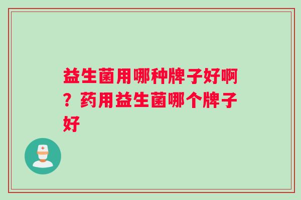 益生菌用哪种牌子好啊？药用益生菌哪个牌子好