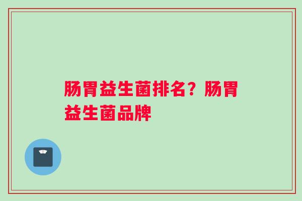 肠胃益生菌排名？肠胃益生菌品牌