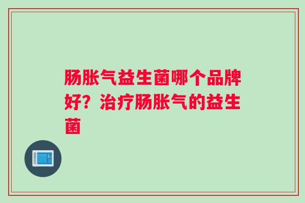 肠胀气益生菌哪个品牌好？治疗肠胀气的益生菌