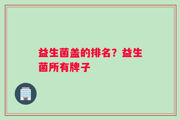 益生菌盖的排名？益生菌所有牌子