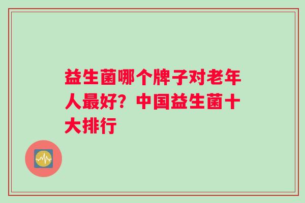 益生菌哪个牌子对老年人最好？中国益生菌十大排行