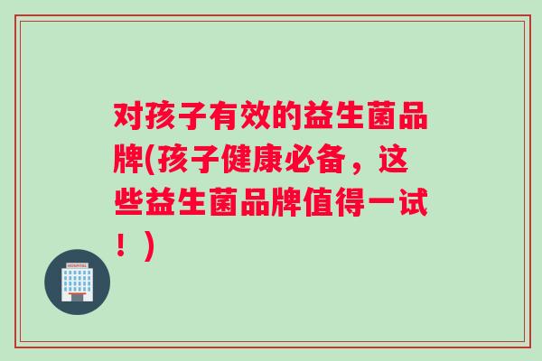 对孩子有效的益生菌品牌(孩子健康必备，这些益生菌品牌值得一试！)