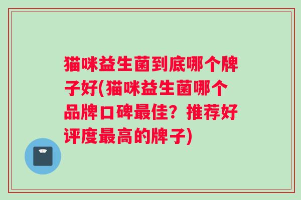 猫咪益生菌到底哪个牌子好(猫咪益生菌哪个品牌口碑最佳？推荐好评度最高的牌子)