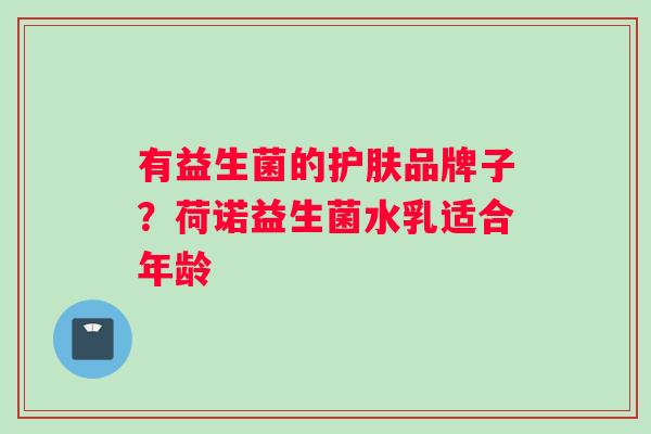 有益生菌的护肤品牌子？荷诺益生菌水乳适合年龄