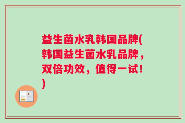 益生菌水乳韩国品牌(韩国益生菌水乳品牌，双倍功效，值得一试！)