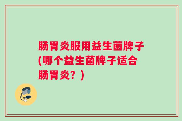 肠胃炎服用益生菌牌子(哪个益生菌牌子适合肠胃炎？)