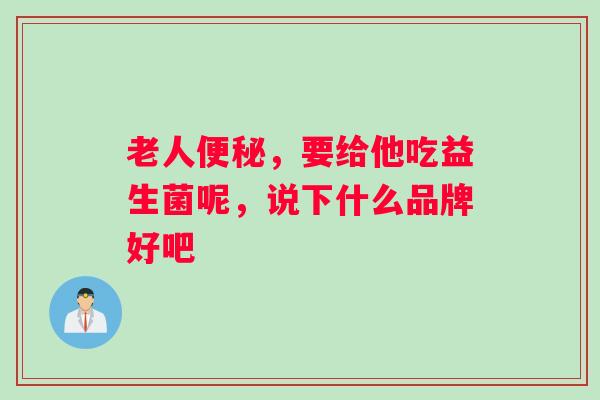 老人便秘，要给他吃益生菌呢，说下什么品牌好吧