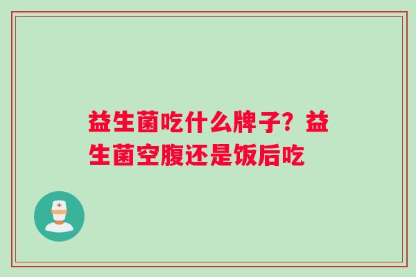 益生菌吃什么牌子？益生菌空腹还是饭后吃