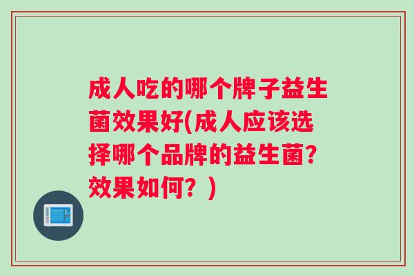 成人吃的哪个牌子益生菌效果好(成人应该选择哪个品牌的益生菌？效果如何？)
