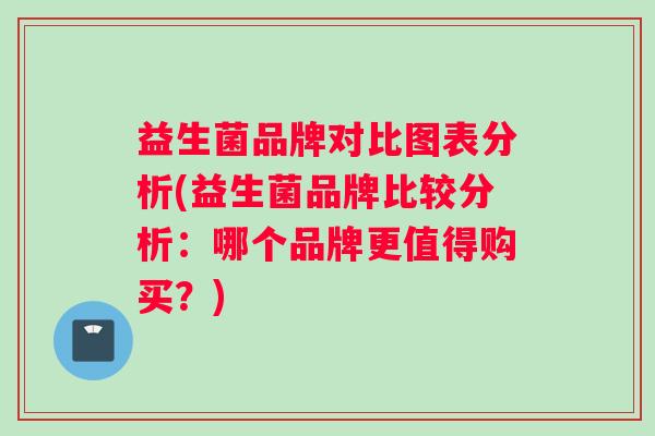 益生菌品牌对比图表分析(益生菌品牌比较分析：哪个品牌更值得购买？)