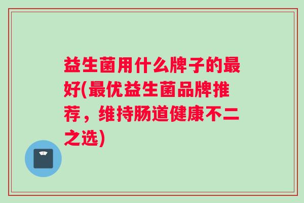 益生菌用什么牌子的最好(最优益生菌品牌推荐，维持肠道健康不二之选)
