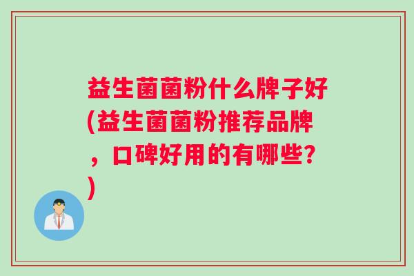 益生菌菌粉什么牌子好(益生菌菌粉推荐品牌，口碑好用的有哪些？)