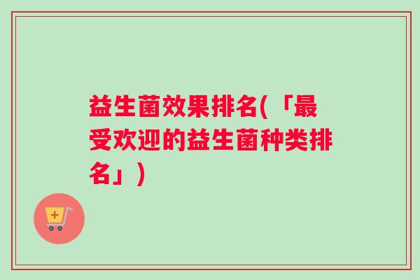 益生菌效果排名(「最受欢迎的益生菌种类排名」)