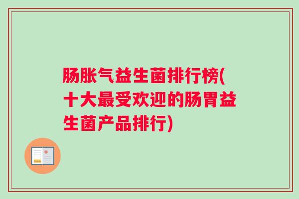 肠胀气益生菌排行榜(十大最受欢迎的肠胃益生菌产品排行)