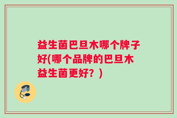 益生菌巴旦木哪个牌子好(哪个品牌的巴旦木益生菌更好？)