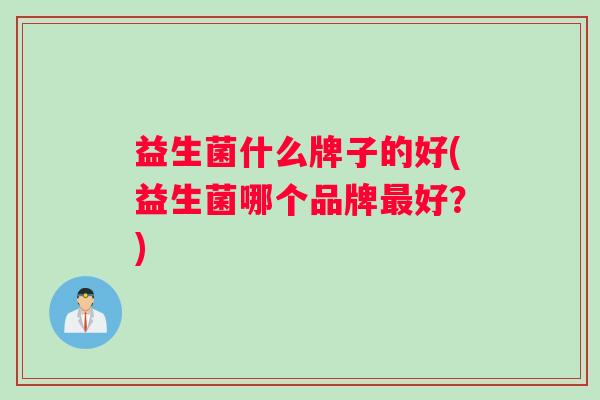 益生菌什么牌子的好(益生菌哪个品牌最好？)