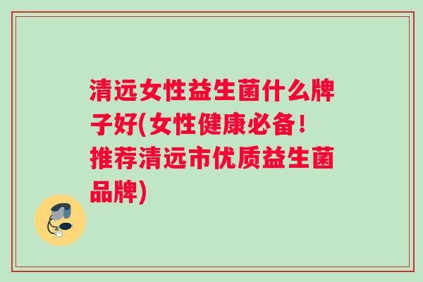 清远女性益生菌什么牌子好(女性健康必备！推荐清远市优质益生菌品牌)