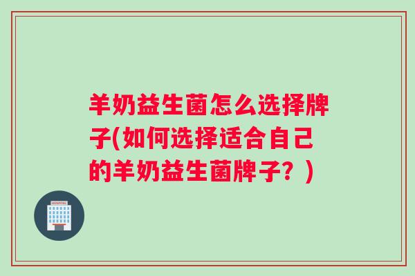 羊奶益生菌怎么选择牌子(如何选择适合自己的羊奶益生菌牌子？)