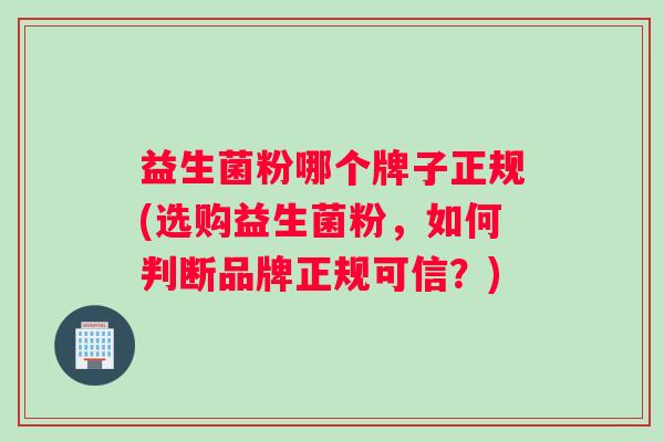 益生菌粉哪个牌子正规(选购益生菌粉，如何判断品牌正规可信？)