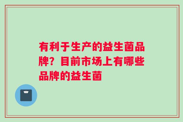 有利于生产的益生菌品牌？目前市场上有哪些品牌的益生菌