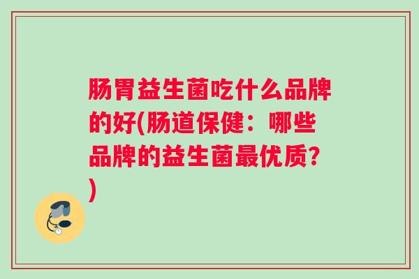 肠胃益生菌吃什么品牌的好(肠道保健：哪些品牌的益生菌最优质？)