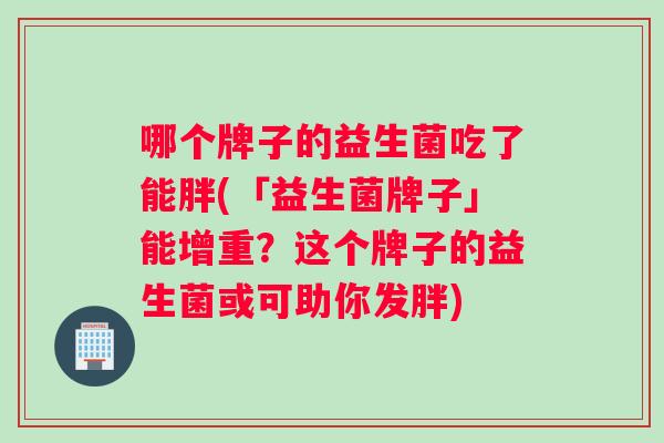 哪个牌子的益生菌吃了能胖(「益生菌牌子」能增重？这个牌子的益生菌或可助你发胖)