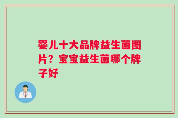 婴儿十大品牌益生菌图片？宝宝益生菌哪个牌子好