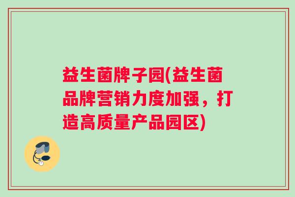 益生菌牌子园(益生菌品牌营销力度加强，打造高质量产品园区)