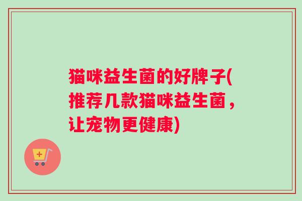 猫咪益生菌的好牌子(推荐几款猫咪益生菌，让宠物更健康)