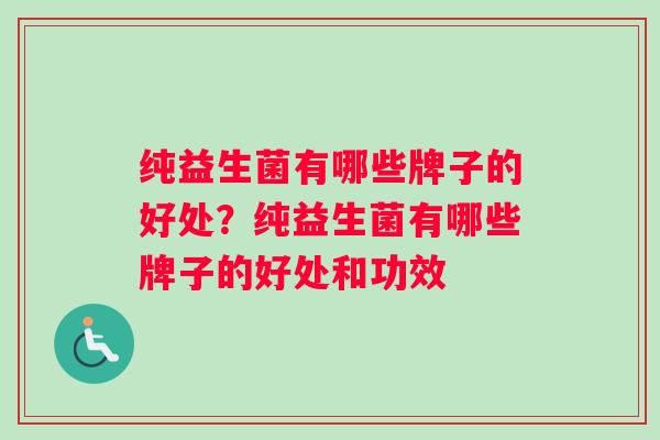 纯益生菌有哪些牌子的好处？纯益生菌有哪些牌子的好处和功效