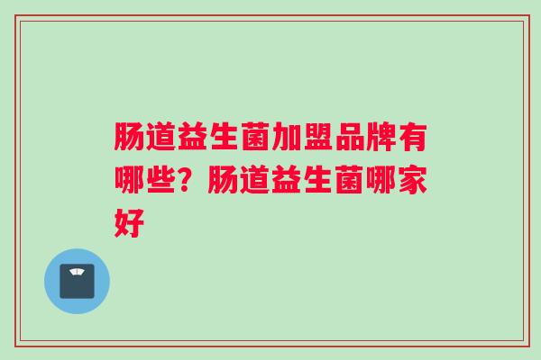 肠道益生菌加盟品牌有哪些？肠道益生菌哪家好