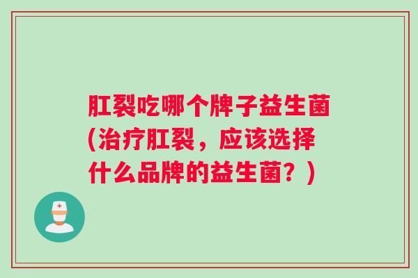 肛裂吃哪个牌子益生菌(治疗肛裂，应该选择什么品牌的益生菌？)