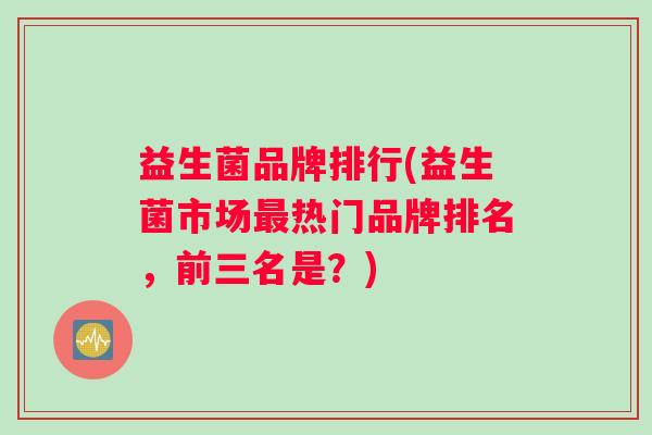 益生菌品牌排行(益生菌市场最热门品牌排名，前三名是？)