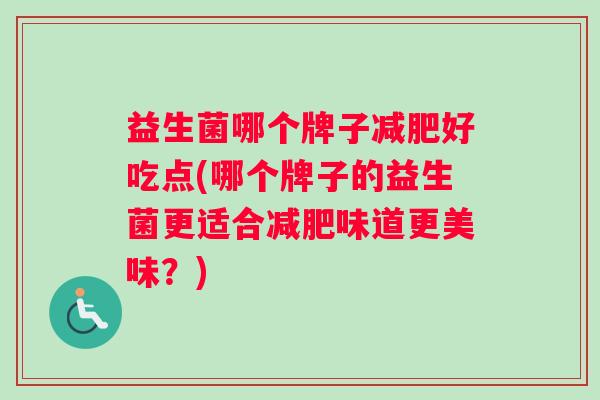 益生菌哪个牌子减肥好吃点(哪个牌子的益生菌更适合减肥味道更美味？)