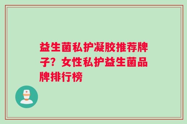 益生菌私护凝胶推荐牌子？女性私护益生菌品牌排行榜