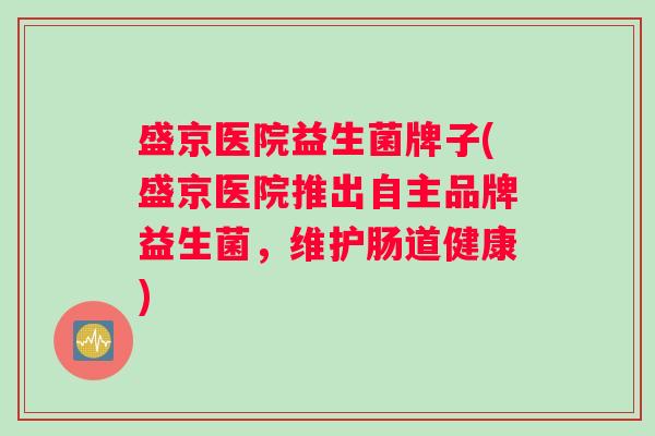 盛京医院益生菌牌子(盛京医院推出自主品牌益生菌，维护肠道健康)