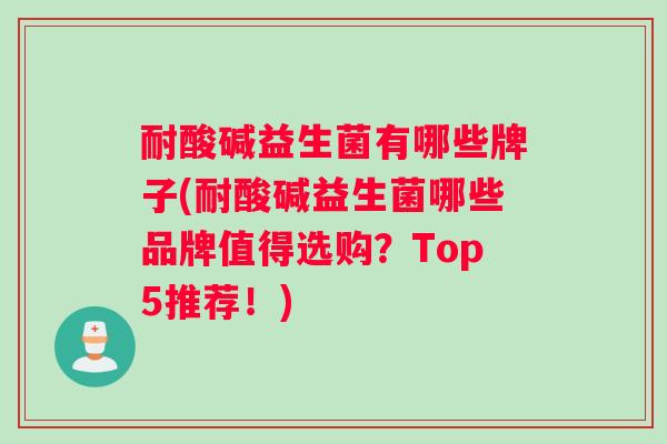 耐酸碱益生菌有哪些牌子(耐酸碱益生菌哪些品牌值得选购？Top5推荐！)