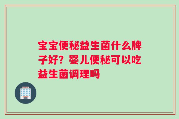 宝宝便秘益生菌什么牌子好？婴儿便秘可以吃益生菌调理吗