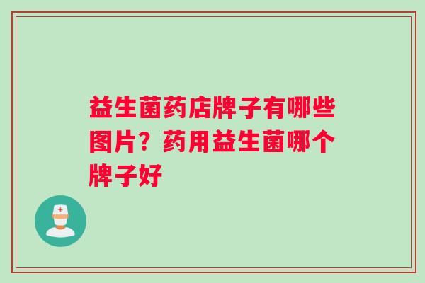 益生菌药店牌子有哪些图片？药用益生菌哪个牌子好