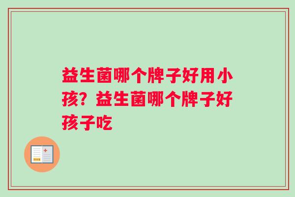 益生菌哪个牌子好用小孩？益生菌哪个牌子好孩子吃
