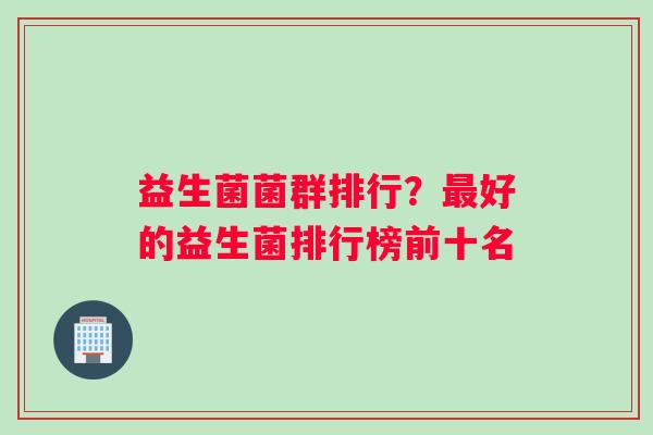 益生菌菌群排行？最好的益生菌排行榜前十名