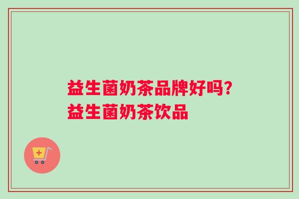 益生菌奶茶品牌好吗？益生菌奶茶饮品