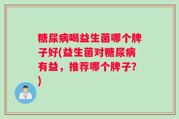 糖尿病喝益生菌哪个牌子好(益生菌对糖尿病有益，推荐哪个牌子？)
